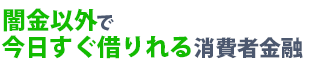 闇金以外で今日すぐ借りれる消費者金融
